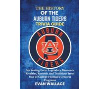 The History Of The AUBURN TIGERS TRIVIA GUIDE: Fascinating Facts, Legendary Moments, Rivalries, Records, and Traditions from One of College Football’s Greatest Programs