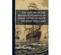 The History Of The British Settlements In India. To The Close Of The Sepoy Rebellion