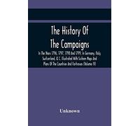 The History Of The Campaigns In The Years 1796, 1797, 1798 And 1799, In Germany, Italy, Switzerland, & C. Illustrated With Sixteen Maps And Plans Of The Countries And Fortresses (Volume Iv)