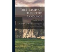 The History Of The Celtic Language: Wherein It Is Shown To Be Based Upon Natural Principles, And, Elementarily Considered, Contemporaneous With The In