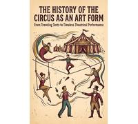 The History of the Circus as an Art Form: From Traveling Tents to Timeless Theatrical Performance