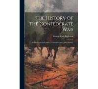 The History Of The Confederate War: Its Causes And Its Conduct, A Narrative And Critical History