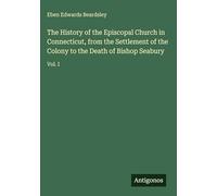 The History of the Episcopal Church in Connecticut, from the Settlement of the Colony to the Death of Bishop Seabury: Vol. I