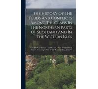 The History Of The Feuds And Conflicts Among The Clans In The Northern Parts Of Scotland And In The Western Isles