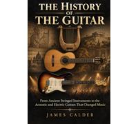 The History of the Guitar: From Ancient Stringed Instruments to the Acoustic and Electric Guitars That Changed Music