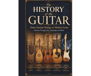 The History of the Guitar: From Ancient Strings to Modern Icons: A Complete Guide to Guitar Evolution, Classical and Electric Guitars, Legendary ... Models, and the Music That Shaped the World