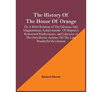 The History Of The House Of Orange; Or, A Brief Relation Of The Glorious And Magnanimous Achievements Of Majesty's Renowned Predecessors, And Likewise Of His Own Heroic Actions Till The Late Wonderful