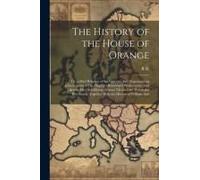 The History Of The House Of Orange: Or, A Brief Relation Of The Glorious And Magnanimous Achievements Of His Majesty's Renowned Predecessors, And Like
