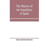 The History Of The Inquisition Of Spain, From The Time Of Its Establishment To The Reign Of Ferdinand Vii. Composed From The Original Documents Of The Archives Of The Supreme Council, And From Those O