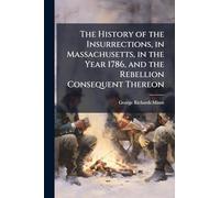 The History of the Insurrections, in Massachusetts, in the Year 1786, and the Rebellion Consequent Thereon