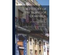 The History Of The Island Of Dominica.: Containing A Description Of Its Situation, Extent, Climate, Mountains, Rivers, Natural Productions, &c. &c. To