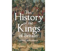 The History of the Kings of Britain: Including the Stories of King Arthur and the Prophesies of Merlin