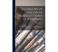 The History Of The Life Of Albrecht Dürer Of Nürnberg: With A Translation Of His Letters And Journal, And Some Account Of His Works