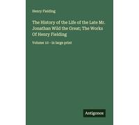 The History of the Life of the Late Mr. Jonathan Wild the Great; The Works Of Henry Fielding: Volume 10 - in large print