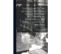 The History of the Middlesex Hospital During the First Century of Its Existence. Comp. From the Hospital Records - Creative Media Partners LLC - Creative Creative Media Partners LLCCreative Media Part
