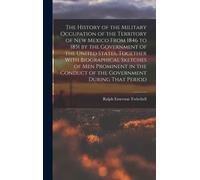 The History Of The Military Occupation Of The Territory Of New Mexico From 1846 To 1851 By The Government Of The United States, Together With Biographical Sketches Of Men Prominent In The Conduct Of T