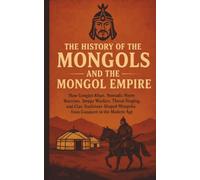 The History of the Mongols and the Mongol Empire: How Genghis Khan, Nomadic Horse Warriors, Steppe Warfare, Throat Singing, and Clan Traditions Shaped Mongolia from Conquest to the Modern Age