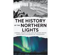 The History of the Northern Lights: Auroras, Ancient Myths, and the Science Behind Earth’s Most Mysterious Sky Phenomenon