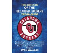 The History Of The OKLAHOMA SOONERS TRIVIA GUIDE: Fascinating Facts, Legendary Moments, Rivalries, Records, and Traditions from One of College Football’s Greatest Programs