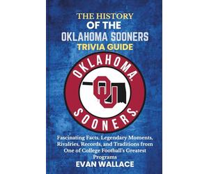 The History Of The OKLAHOMA SOONERS TRIVIA GUIDE: Fascinating Facts, Legendary Moments, Rivalries, Records, and Traditions from One of College Football’s Greatest Programs