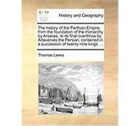 The History of the Parthian Empire, from the Foundation of the Monarchy by Arsaces, to Its Final Overthrow by Artaxerxes the Persian; Contained in a S Lewis, Thomas (Auteur)