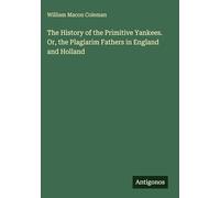 The History of the Primitive Yankees. Or, the Plagiarim Fathers in England and Holland
