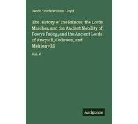 The History of the Princes, the Lords Marcher, and the Ancient Nobility of Powys Fadog, and the Ancient Lords of Arwystli, Cedewen, and Meirionydd: Vol. V