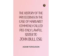 The history of the proceedings in the case of Margaret, commonly called Peg, only lawful sister to John Bull, Esq.