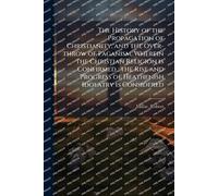 The History of the Propagation of Christianity, and the Over-throw of Paganism: Wherein the Christian Religion is Confirmed: the Rise and Progress of Heathenish Idolatry is Considered