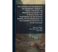The History of the Reign of the Emperor Charles V: With a View of the Progress of Society in Europe, From the Subversion of the Roman Empire, to the Beginning of the Sixteenth Century. In Four Volumes