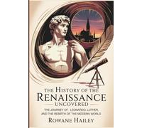 The History of the Renaissance Uncovered: The Journey of Leonardo, Luther, and the Rebirth of the Modern World