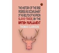 The History of the Rise, Progress and Accomplishment of the Abolition of the African Slave-Trade, by the British Parliament