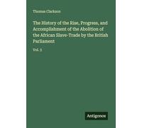 The History of the Rise, Progress, and Accomplishment of the Abolition of the African Slave-Trade by the British Parliament: Vol. 3
