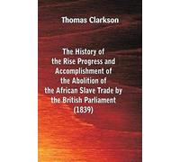 The History Of The Rise, Progress And Accomplishment Of The Abolition Of The African Slave-Trade, By The British Parliament (1839)