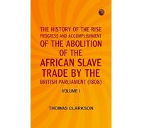 THE HISTORY OF THE RISE PROGRESS AND ACCOMPLISHMENT OF THE ABOLITION OF THE AFRICAN SLAVE TRADE BY THE BRITISH PARLIAMENT (1808) VOLUME I