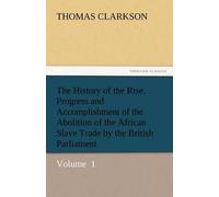 The History Of The Rise, Progress And Accomplishment Of The Abolition Of The African Slave Trade By The British Parliament