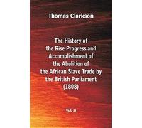 The History Of The Rise, Progress And Accomplishment Of The Abolition Of The African Slave Trade By The British Parliament (1808), Vol. Ii