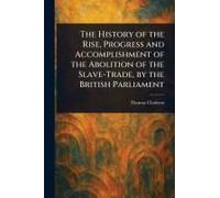 The History Of The Rise, Progress And Accomplishment Of The Abolition Of The Slave-Trade, By The British Parliament