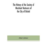 The History Of The Society Of Merchant Venturers Of The City Of Bristol; With Some Account Of The Anterior Merchants' Guilds