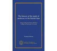 The history of the study of medicine in the British isles: lectures delivered before the Royal College of Physicians of London