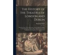 The History Of The Theatres Of London And Dublin: From The Year 1730 To The Present Time. To Which Is Added, An Annual Register Of All The Plays, &c.,