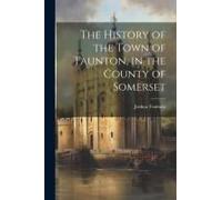 The History Of The Town Of Taunton, In The County Of Somerset