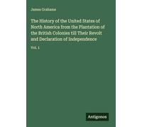 The History of the United States of North America from the Plantation of the British Colonies till Their Revolt and Declaration of Independence: Vol. 1