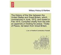 The History Of The War Between The United States And Great Britain, Which Commenced In June, 1812, And Closed In Feb.1815. Compiled Chiefly From The, ... Of Peace, List Taken From Great Britain.