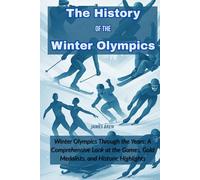 The History of the Winter Olympics: Winter Olympics Through the Years: A Comprehensive Look at the Games, Gold Medalists, and Historic Highlights
