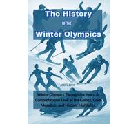 The History of the Winter Olympics: Winter Olympics Through the Years: A Comprehensive Look at the Games, Gold Medalists, and Historic Highlights