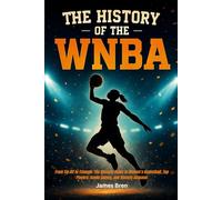 The History of the WNBA: From Tip-Off to Triumph: The Ultimate Guide to Women’s Basketball, Top Players, Iconic Games, and Historic Seasons