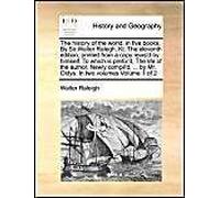 The History Of The World, In Five Books. By Sir Walter Ralegh, Kt. The Eleventh Edition, Printed From A Copy Revis'd By Himself. To Which Is Prefix'd, The Life Of The Author, Newly Compil'd, ... By Mr