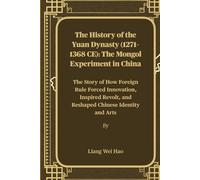 The History of the Yuan Dynasty (1271-1368 CE): The Mongol Experiment in China: The Story of How Foreign Rule Forced Innovation, Inspired Revolt, and Reshaped Chinese Identity and Arts
