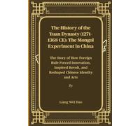 The History of the Yuan Dynasty (1271-1368 CE): The Mongol Experiment in China: The Story of How Foreign Rule Forced Innovation, Inspired Revolt, and Reshaped Chinese Identity and Arts
